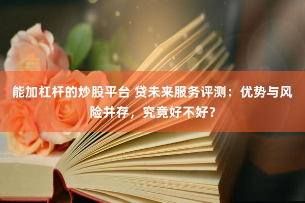 能加杠杆的炒股平台 贷未来服务评测：优势与风险并存，究竟好不好？