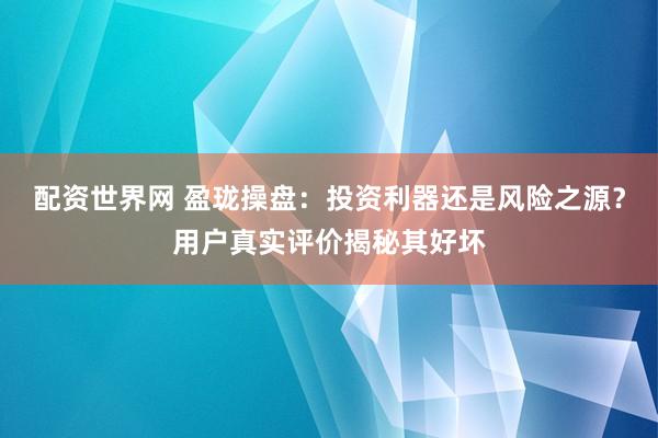 配资世界网 盈珑操盘：投资利器还是风险之源？用户真实评价揭秘其好坏