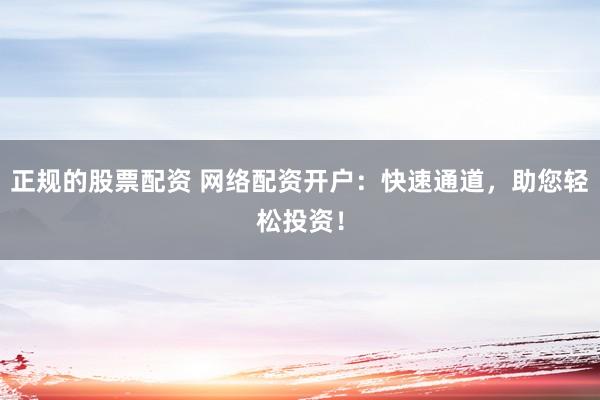 正规的股票配资 网络配资开户：快速通道，助您轻松投资！