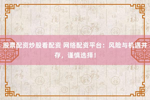 股票配资炒股看配资 网络配资平台：风险与机遇并存，谨慎选择！