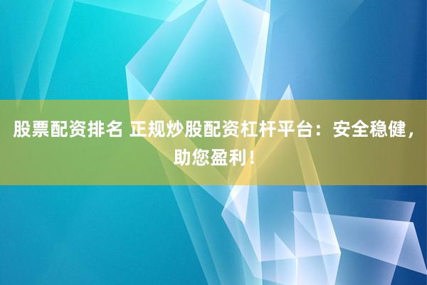 股票配资排名 正规炒股配资杠杆平台：安全稳健，助您盈利！