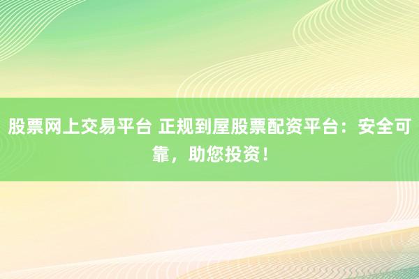 股票网上交易平台 正规到屋股票配资平台：安全可靠，助您投资！