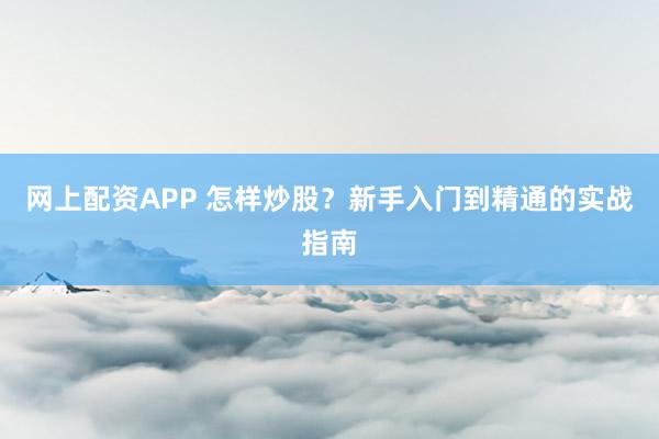 网上配资APP 怎样炒股？新手入门到精通的实战指南