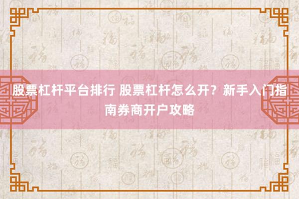 股票杠杆平台排行 股票杠杆怎么开？新手入门指南券商开户攻略
