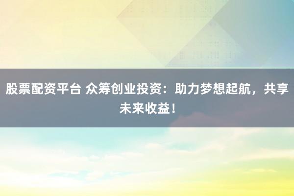股票配资平台 众筹创业投资：助力梦想起航，共享未来收益！
