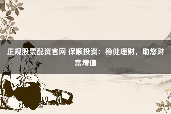 正规股票配资官网 保顺投资：稳健理财，助您财富增值