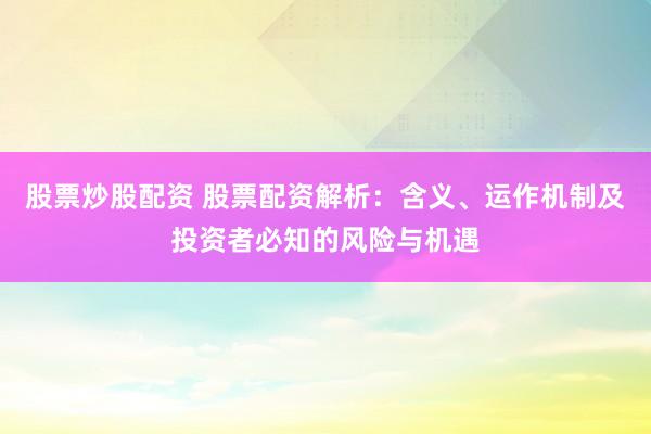 股票炒股配资 股票配资解析：含义、运作机制及投资者必知的风险与机遇