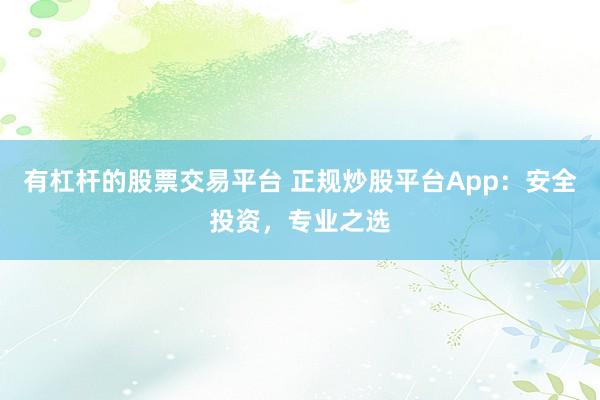 有杠杆的股票交易平台 正规炒股平台App：安全投资，专业之选