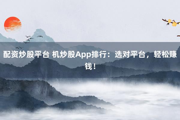 配资炒股平台 机炒股App排行：选对平台，轻松赚钱！