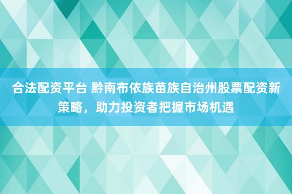合法配资平台 黔南布依族苗族自治州股票配资新策略，助力投资者把握市场机遇