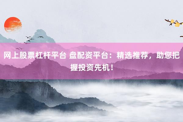 网上股票杠杆平台 盘配资平台：精选推荐，助您把握投资先机！