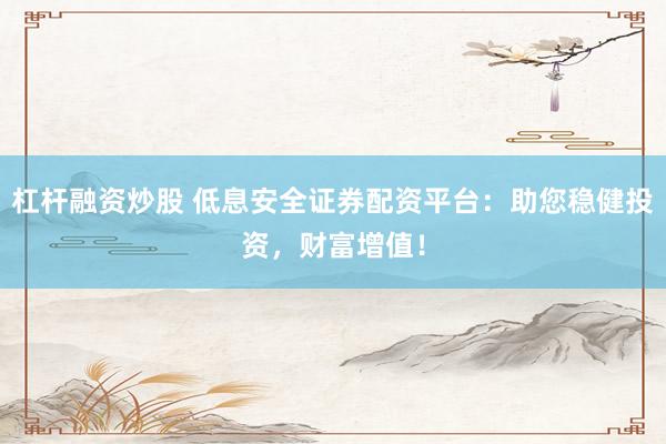 杠杆融资炒股 低息安全证券配资平台：助您稳健投资，财富增值！