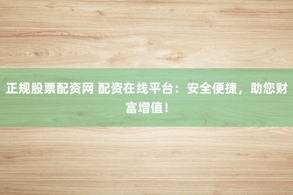 正规股票配资网 配资在线平台：安全便捷，助您财富增值！