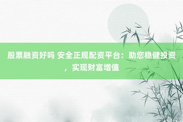 股票融资好吗 安全正规配资平台：助您稳健投资，实现财富增值