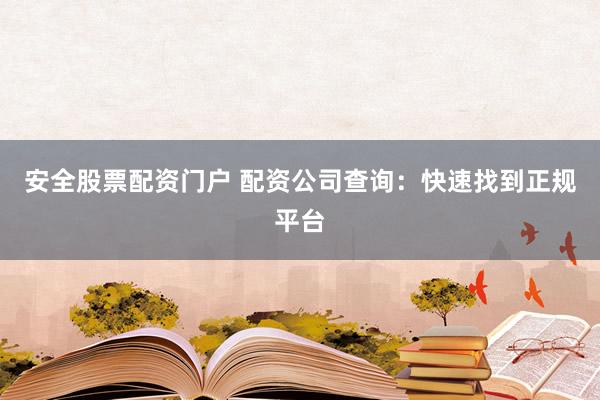 安全股票配资门户 配资公司查询：快速找到正规平台