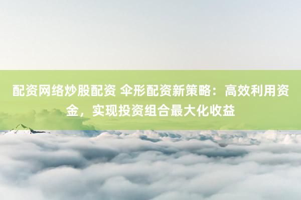 配资网络炒股配资 伞形配资新策略：高效利用资金，实现投资组合最大化收益