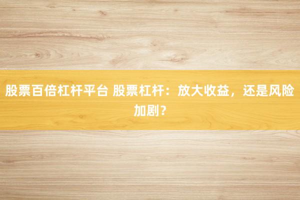 股票百倍杠杆平台 股票杠杆：放大收益，还是风险加剧？