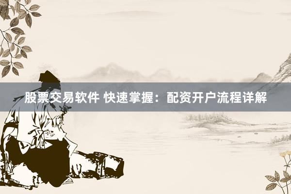 股票交易软件 快速掌握：配资开户流程详解
