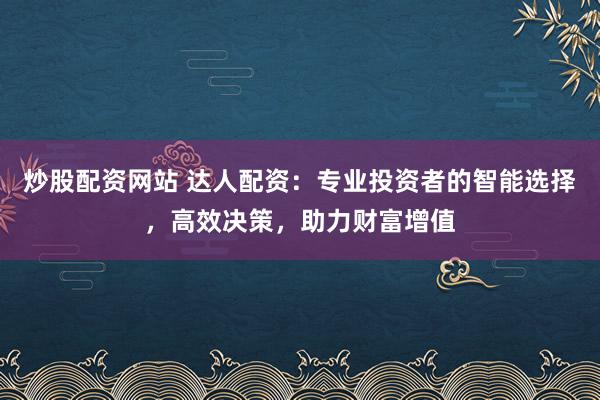 炒股配资网站 达人配资：专业投资者的智能选择，高效决策，助力财富增值