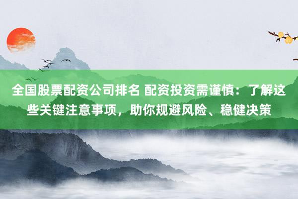 全国股票配资公司排名 配资投资需谨慎：了解这些关键注意事项，助你规避风险、稳健决策