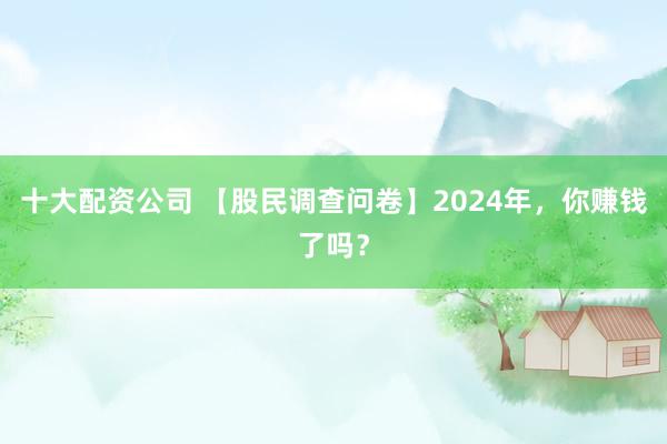十大配资公司 【股民调查问卷】2024年，你赚钱了吗？