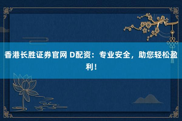 香港长胜证券官网 D配资：专业安全，助您轻松盈利！