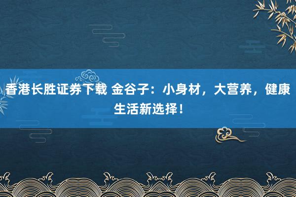 香港长胜证券下载 金谷子：小身材，大营养，健康生活新选择！