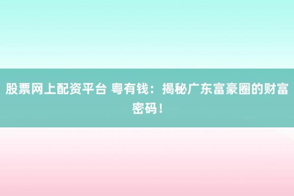 股票网上配资平台 粤有钱：揭秘广东富豪圈的财富密码！