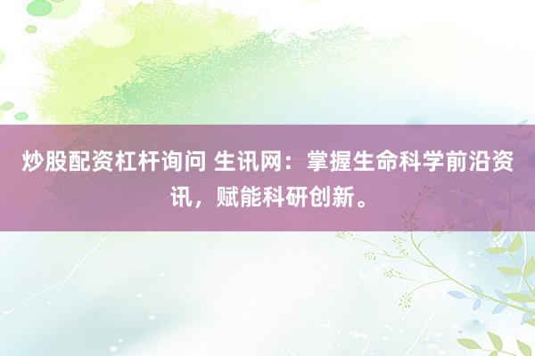 炒股配资杠杆询问 生讯网：掌握生命科学前沿资讯，赋能科研创新。
