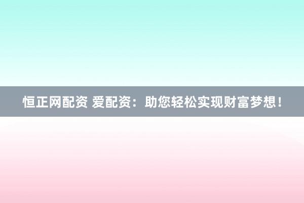 恒正网配资 爱配资：助您轻松实现财富梦想！