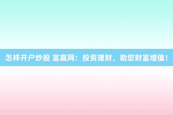 怎样开户炒股 富赢网：投资理财，助您财富增值！