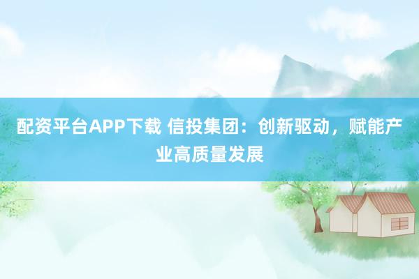 配资平台APP下载 信投集团：创新驱动，赋能产业高质量发展