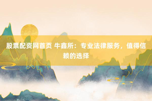 股票配资网首页 牛鑫所：专业法律服务，值得信赖的选择