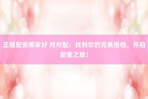 正规配资哪家好 对对配：找到你的完美搭档，开启甜蜜之旅！