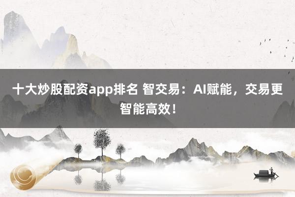 十大炒股配资app排名 智交易：AI赋能，交易更智能高效！