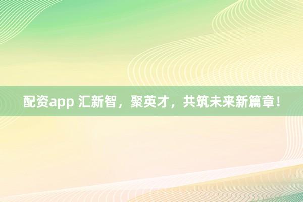 配资app 汇新智，聚英才，共筑未来新篇章！