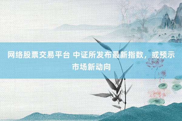网络股票交易平台 中证所发布最新指数，或预示市场新动向