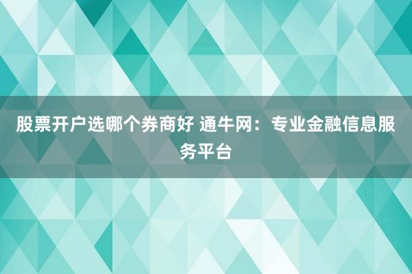 股票开户选哪个券商好 通牛网：专业金融信息服务平台