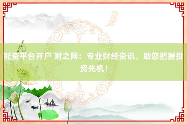 配资平台开户 财之网：专业财经资讯，助您把握投资先机！