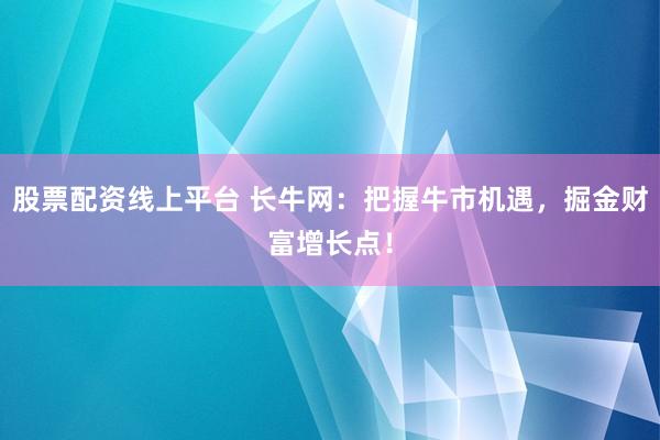 股票配资线上平台 长牛网：把握牛市机遇，掘金财富增长点！