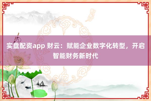 实盘配资app 财云：赋能企业数字化转型，开启智能财务新时代