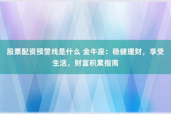 股票配资预警线是什么 金牛座：稳健理财，享受生活，财富积累指南