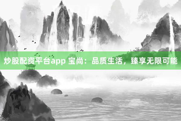 炒股配资平台app 宝尚：品质生活，臻享无限可能