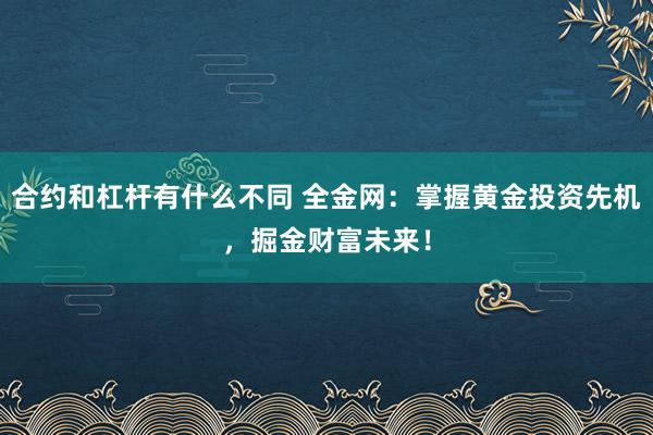 合约和杠杆有什么不同 全金网：掌握黄金投资先机，掘金财富未来！