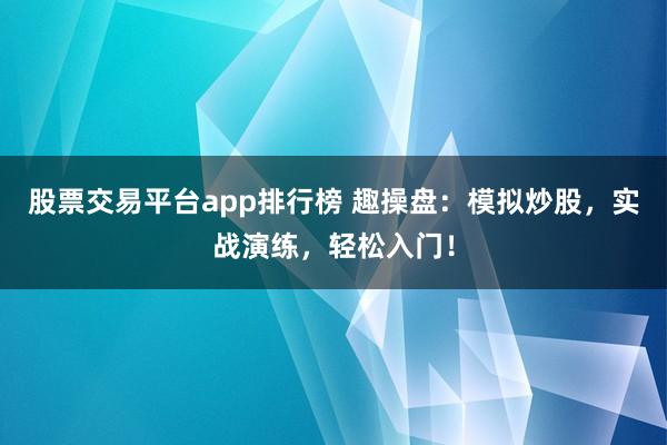 股票交易平台app排行榜 趣操盘：模拟炒股，实战演练，轻松入门！
