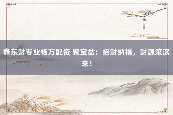 鑫东财专业杨方配资 聚宝盆：招财纳福，财源滚滚来！