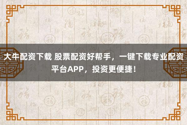 大牛配资下载 股票配资好帮手，一键下载专业配资平台APP，投资更便捷！
