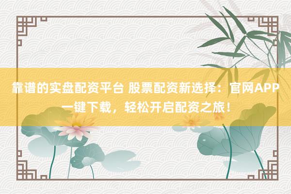 靠谱的实盘配资平台 股票配资新选择：官网APP一键下载，轻松开启配资之旅！