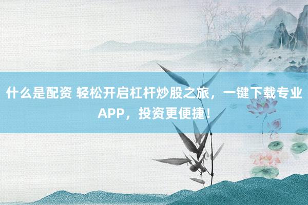什么是配资 轻松开启杠杆炒股之旅，一键下载专业APP，投资更便捷！