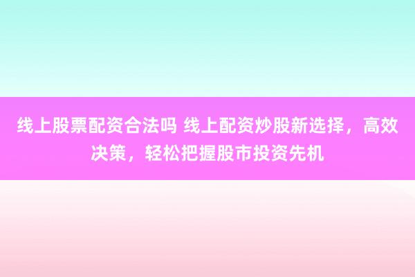 线上股票配资合法吗 线上配资炒股新选择，高效决策，轻松把握股市投资先机